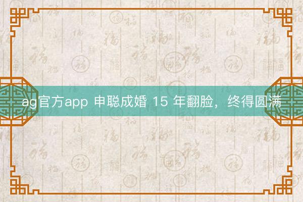 ag官方app 申聪成婚 15 年翻脸,终得圆满