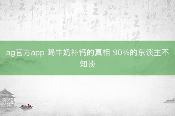 ag官方app 喝牛奶补钙的真相 90%的东谈主不知谈
