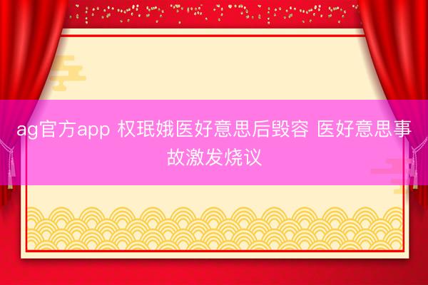ag官方app 权珉娥医好意思后毁容 医好意思事故激发烧议