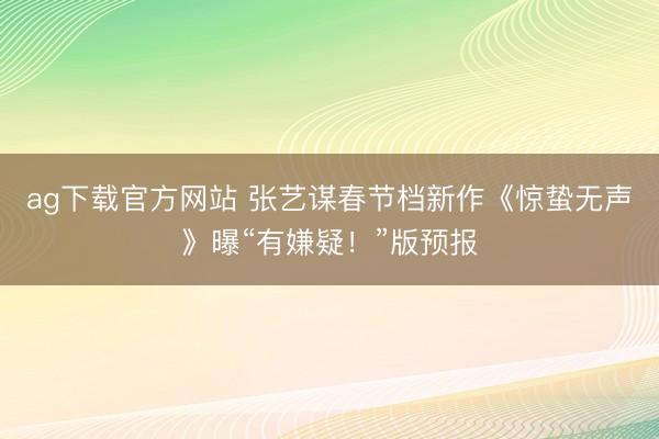 ag下载官方网站 张艺谋春节档新作《惊蛰无声》曝“有嫌疑！”版预报