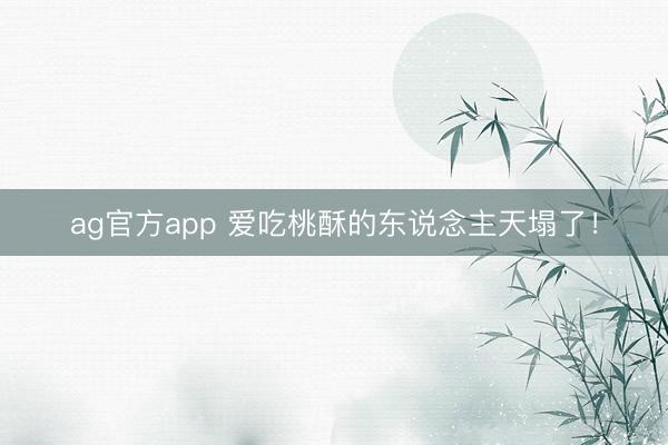ag官方app 爱吃桃酥的东说念主天塌了！