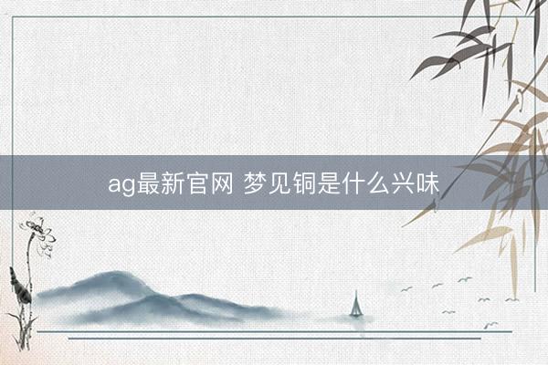 ag最新官网 梦见铜是什么兴味