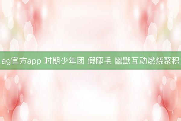 ag官方app 时期少年团 假睫毛 幽默互动燃烧聚积