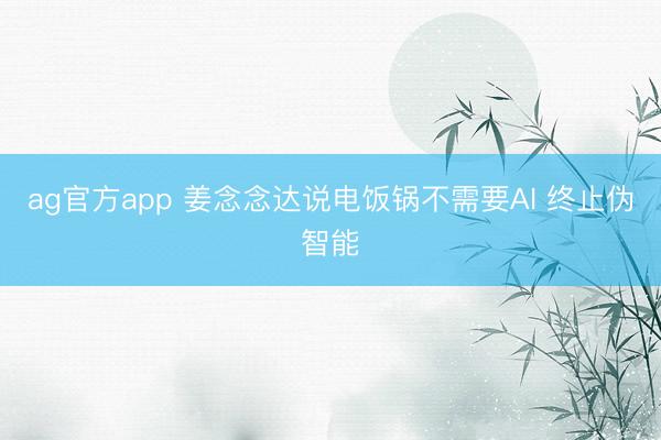 ag官方app 姜念念达说电饭锅不需要AI 终止伪智能