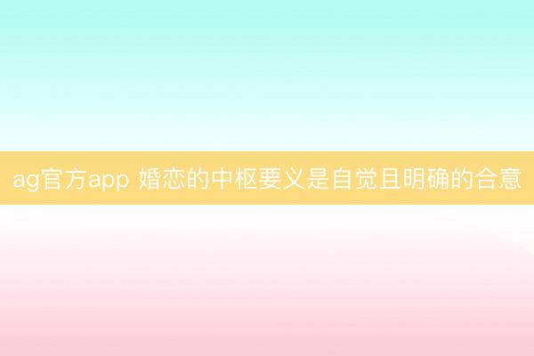 ag官方app 婚恋的中枢要义是自觉且明确的合意