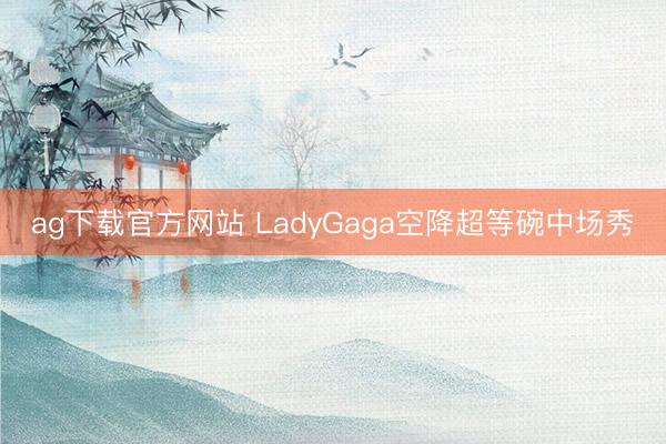 ag下载官方网站 LadyGaga空降超等碗中场秀