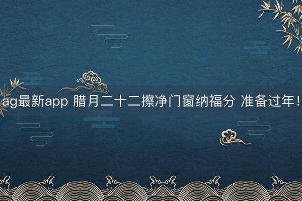 ag最新app 腊月二十二擦净门窗纳福分 准备过年!