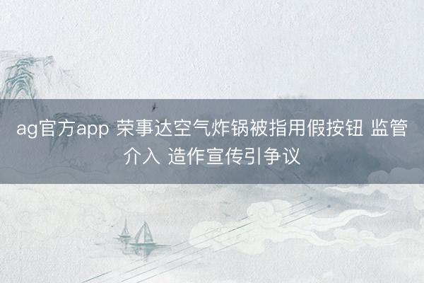 ag官方app 荣事达空气炸锅被指用假按钮 监管介入 造作宣传引争议