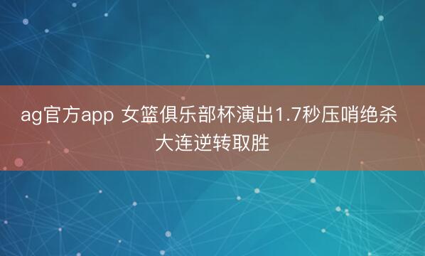 ag官方app 女篮俱乐部杯演出1.7秒压哨绝杀 大连逆转取胜
