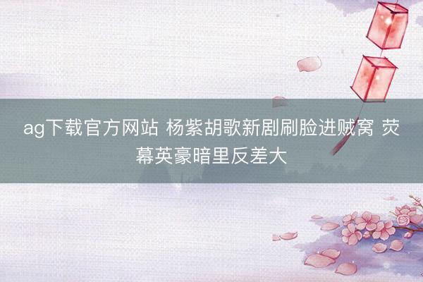 ag下载官方网站 杨紫胡歌新剧刷脸进贼窝 荧幕英豪暗里反差大
