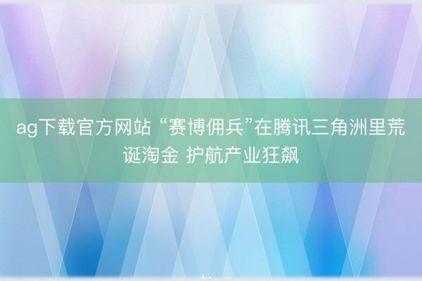 ag下载官方网站 “赛博佣兵”在腾讯三角洲里荒诞淘金 护航产业狂飙