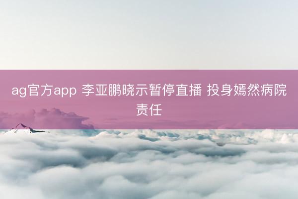 ag官方app 李亚鹏晓示暂停直播 投身嫣然病院责任