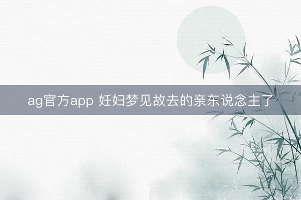 ag官方app 妊妇梦见故去的亲东说念主了