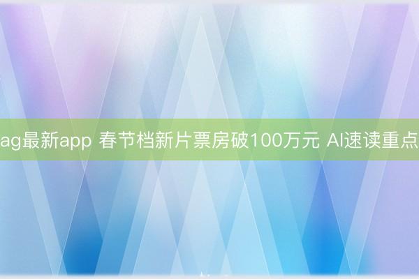 ag最新app 春节档新片票房破100万元 AI速读重点