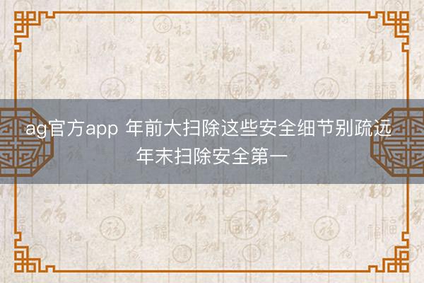ag官方app 年前大扫除这些安全细节别疏远 年末扫除安全第一