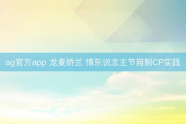 ag官方app 龙麦娇兰 情东说念主节箝制CP实践