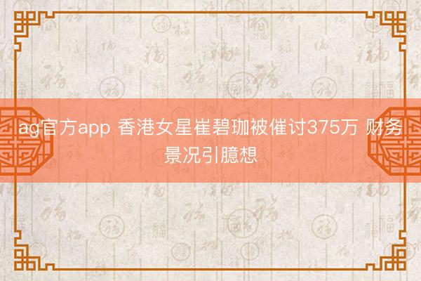 ag官方app 香港女星崔碧珈被催讨375万 财务景况引臆想