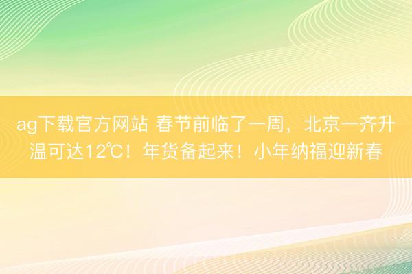 ag下载官方网站 春节前临了一周,北京一齐升温可达12℃!年货备起来!小年纳福迎新春