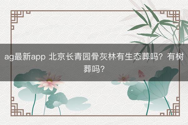 ag最新app 北京长青园骨灰林有生态葬吗？有树葬吗?