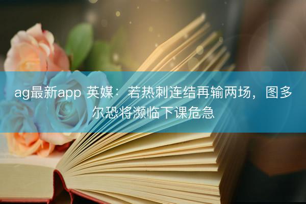 ag最新app 英媒:若热刺连结再输两场,图多尔恐将濒临下课危急