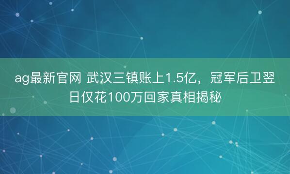 ag最新官网 武汉三镇账上1.5亿，冠军后卫翌日仅花100万回家真相揭秘