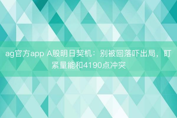 ag官方app A股明日契机：别被回落吓出局，盯紧量能和4190点冲突