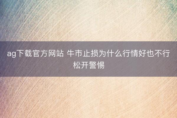 ag下载官方网站 牛市止损为什么行情好也不行松开警惕