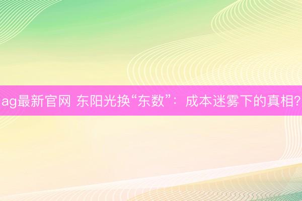 ag最新官网 东阳光换“东数”：成本迷雾下的真相？