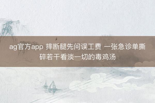 ag官方app 摔断腿先问误工费 一张急诊单撕碎若干看淡一切的毒鸡汤