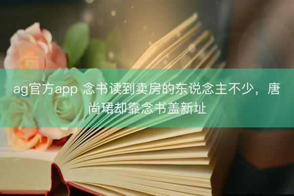ag官方app 念书读到卖房的东说念主不少，唐尚珺却靠念书盖新址