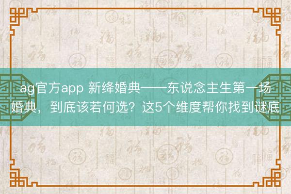 ag官方app 新绛婚典——东说念主生第一场婚典，到底该若何选？这5个维度帮你找到谜底