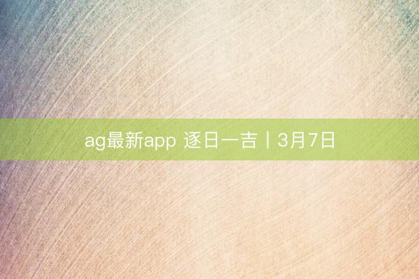 ag最新app 逐日一吉丨3月7日