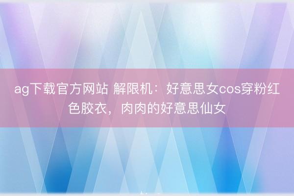 ag下载官方网站 解限机：好意思女cos穿粉红色胶衣，<a href=