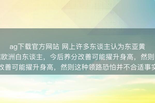 ag下载官方网站 网上许多东谈主认为东亚黄种东谈主古代身高跨越欧洲白东谈主，今后养分改善可能擢升身高，然则这种领路恐怕并不合适事实